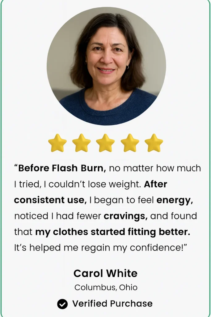 FlashBurn targets the bad bacteria that slow down your metabolism and promotes the growth of good bacteria that burn fat.
