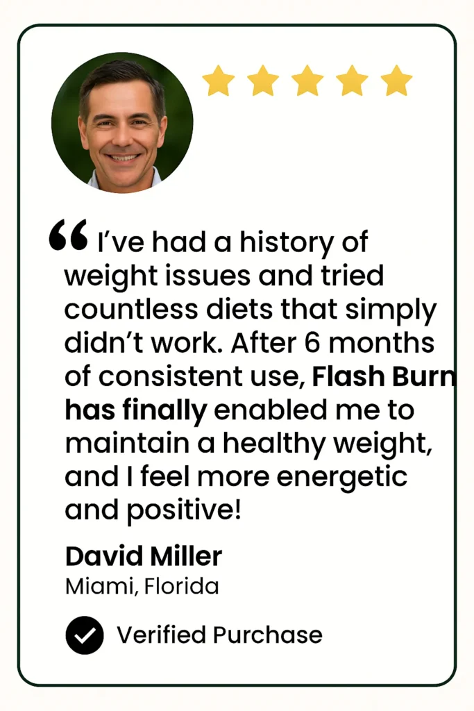 FlashBurn targets the bad bacteria that slow down your metabolism and promotes the growth of good bacteria that burn fat.