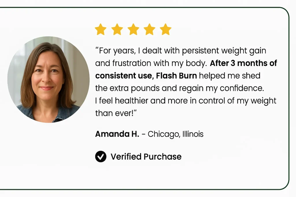 FlashBurn targets the bad bacteria that slow down your metabolism and promotes the growth of good bacteria that burn fat.